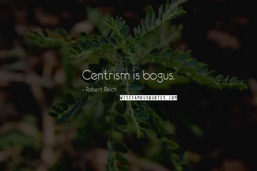 Robert Reich Quotes: Centrism is bogus.