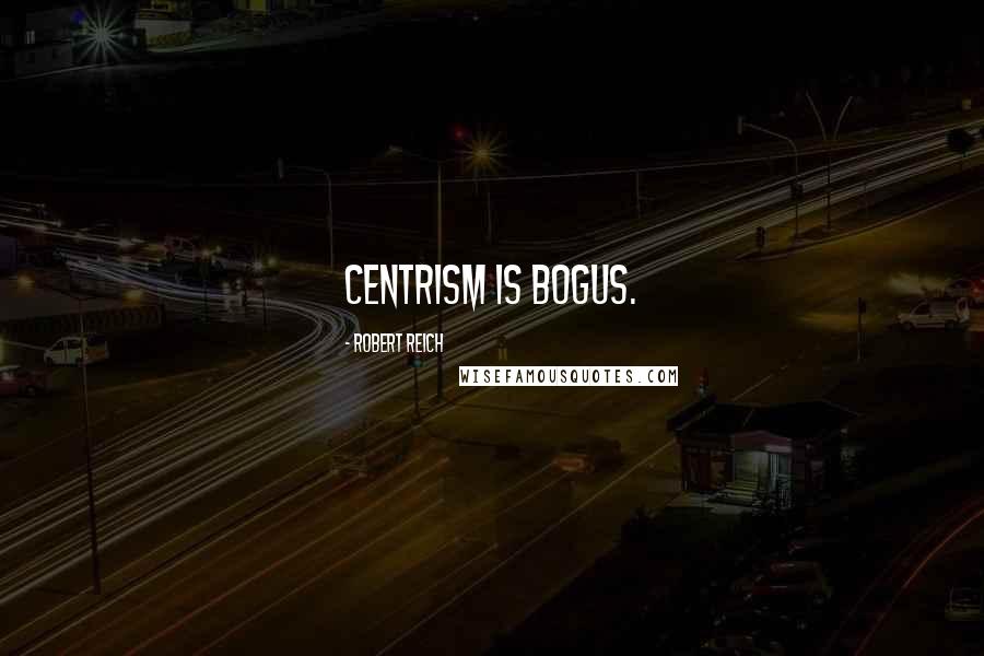 Robert Reich Quotes: Centrism is bogus.