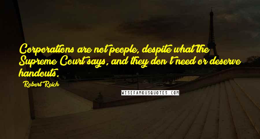 Robert Reich Quotes: Corporations are not people, despite what the Supreme Court says, and they don't need or deserve handouts.