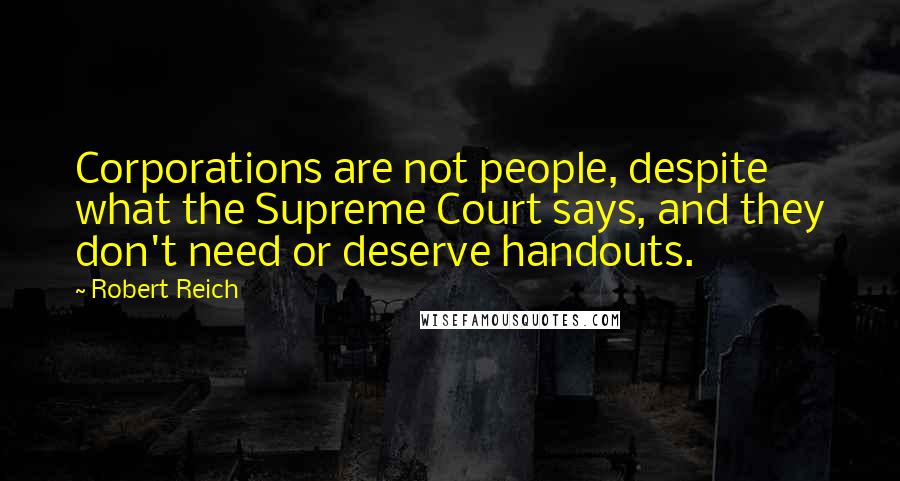 Robert Reich Quotes: Corporations are not people, despite what the Supreme Court says, and they don't need or deserve handouts.