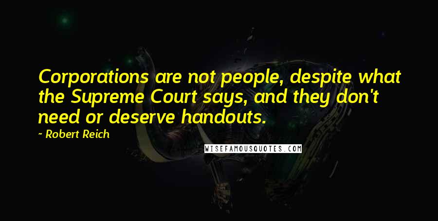 Robert Reich Quotes: Corporations are not people, despite what the Supreme Court says, and they don't need or deserve handouts.