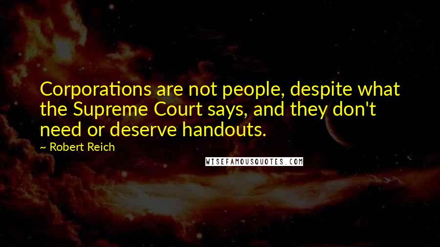Robert Reich Quotes: Corporations are not people, despite what the Supreme Court says, and they don't need or deserve handouts.