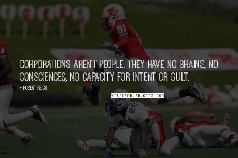 Robert Reich Quotes: Corporations aren't people. They have no brains, no consciences, no capacity for intent or guilt.