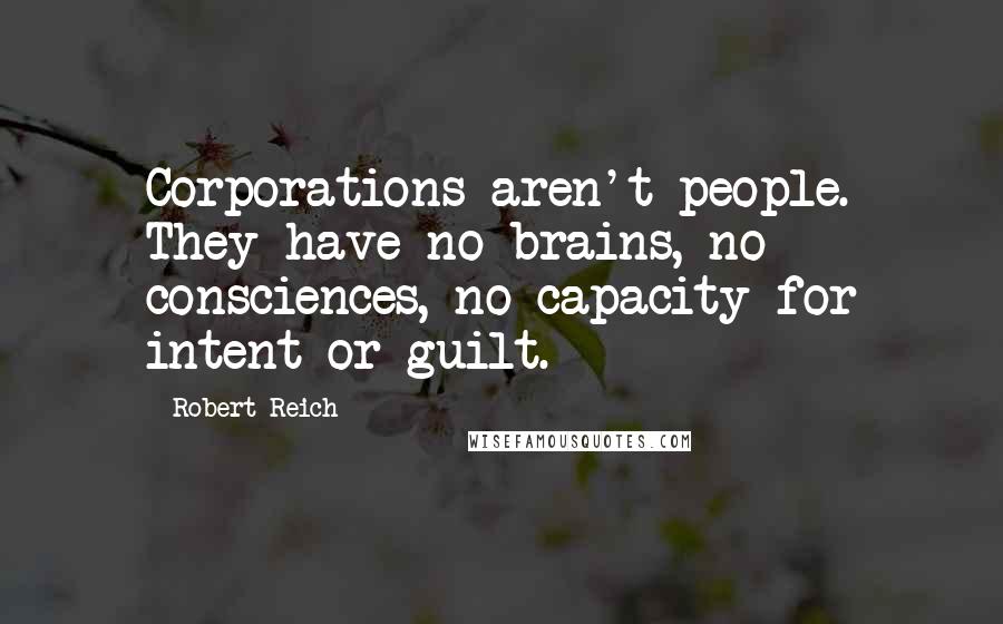 Robert Reich Quotes: Corporations aren't people. They have no brains, no consciences, no capacity for intent or guilt.