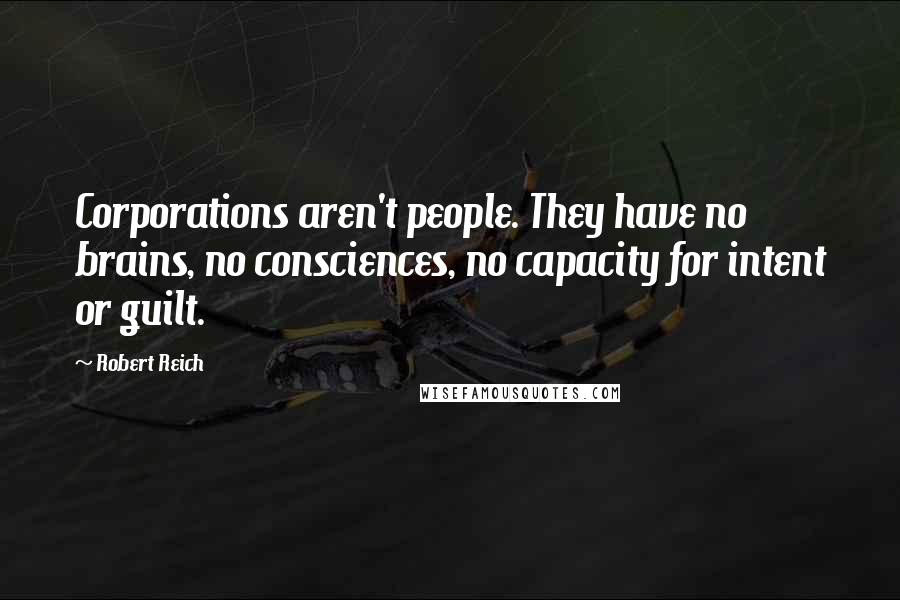 Robert Reich Quotes: Corporations aren't people. They have no brains, no consciences, no capacity for intent or guilt.