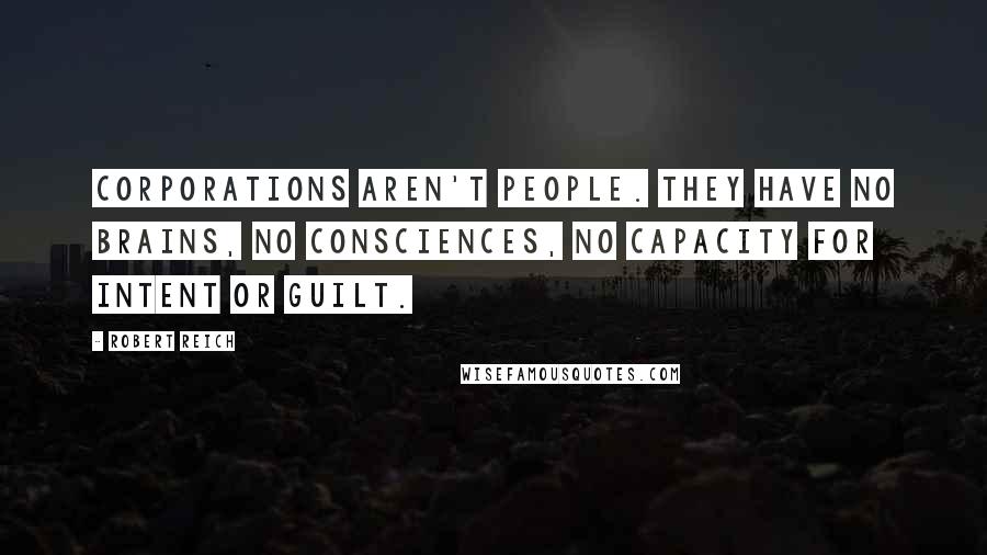 Robert Reich Quotes: Corporations aren't people. They have no brains, no consciences, no capacity for intent or guilt.