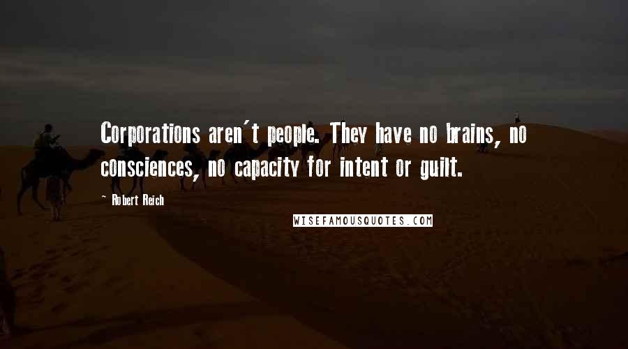 Robert Reich Quotes: Corporations aren't people. They have no brains, no consciences, no capacity for intent or guilt.