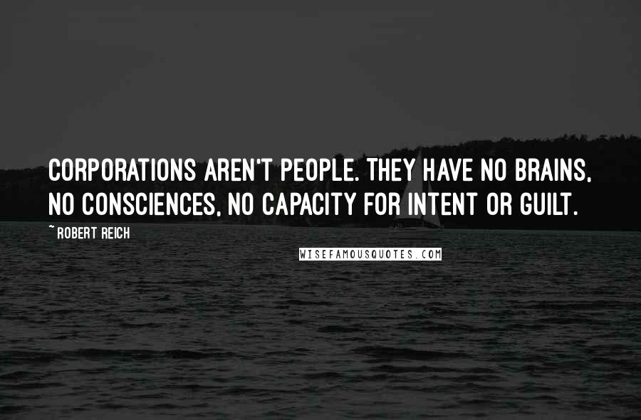 Robert Reich Quotes: Corporations aren't people. They have no brains, no consciences, no capacity for intent or guilt.