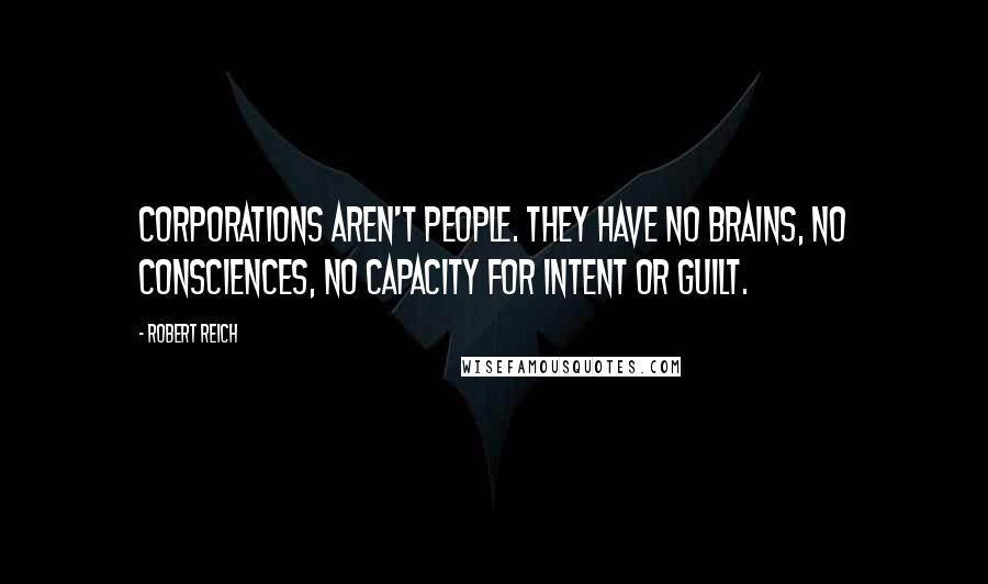 Robert Reich Quotes: Corporations aren't people. They have no brains, no consciences, no capacity for intent or guilt.
