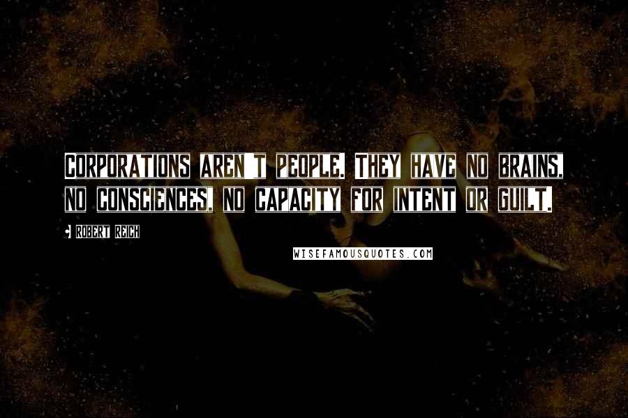 Robert Reich Quotes: Corporations aren't people. They have no brains, no consciences, no capacity for intent or guilt.