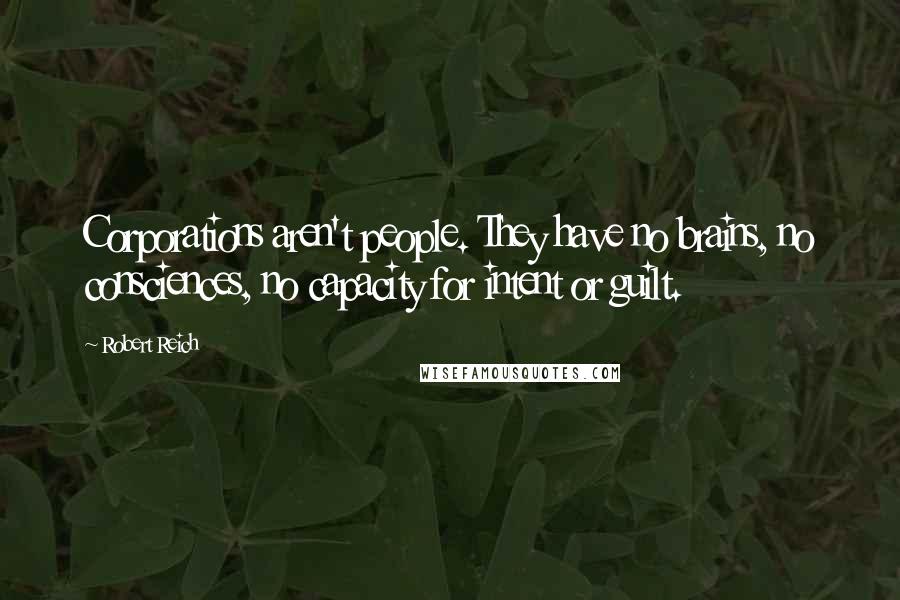 Robert Reich Quotes: Corporations aren't people. They have no brains, no consciences, no capacity for intent or guilt.