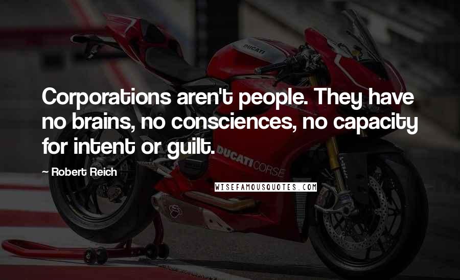 Robert Reich Quotes: Corporations aren't people. They have no brains, no consciences, no capacity for intent or guilt.