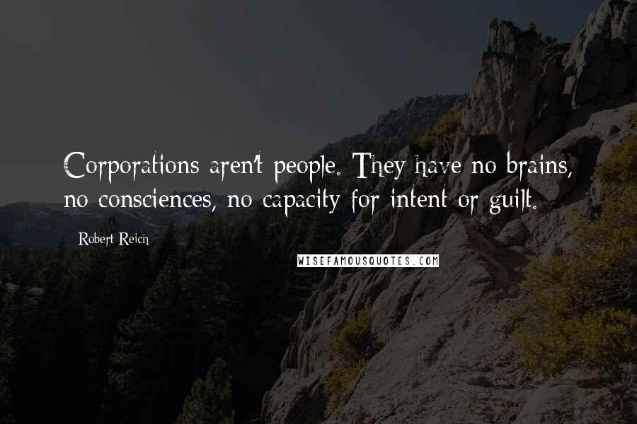 Robert Reich Quotes: Corporations aren't people. They have no brains, no consciences, no capacity for intent or guilt.