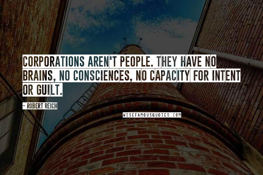 Robert Reich Quotes: Corporations aren't people. They have no brains, no consciences, no capacity for intent or guilt.