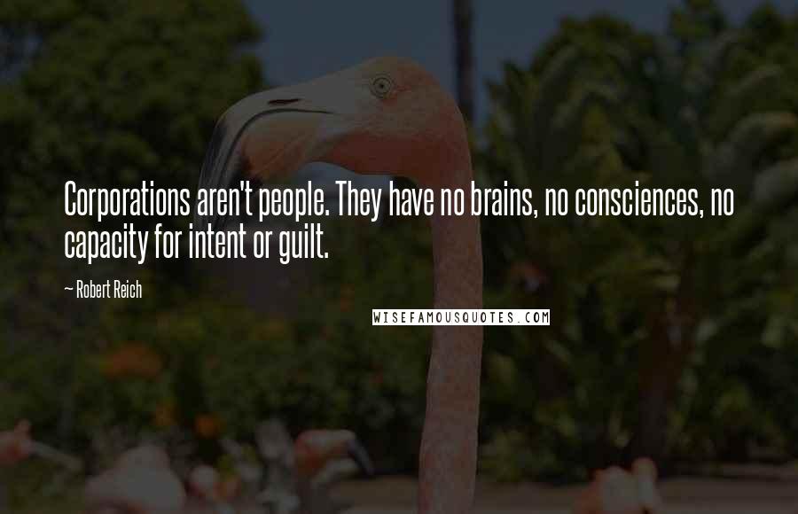 Robert Reich Quotes: Corporations aren't people. They have no brains, no consciences, no capacity for intent or guilt.