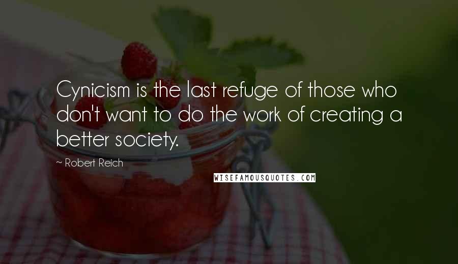 Robert Reich Quotes: Cynicism is the last refuge of those who don't want to do the work of creating a better society.