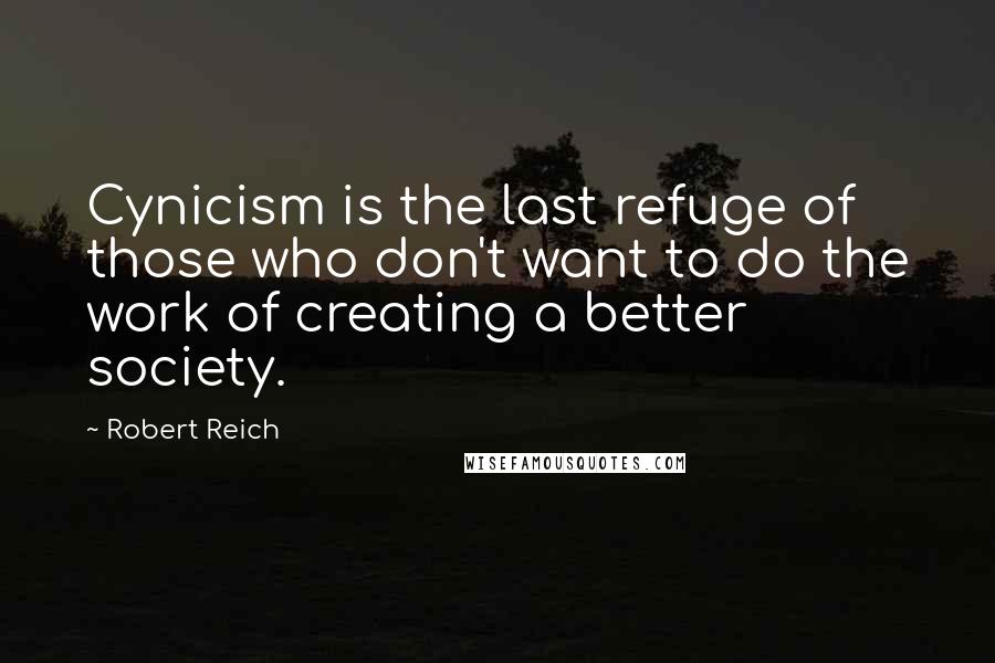 Robert Reich Quotes: Cynicism is the last refuge of those who don't want to do the work of creating a better society.