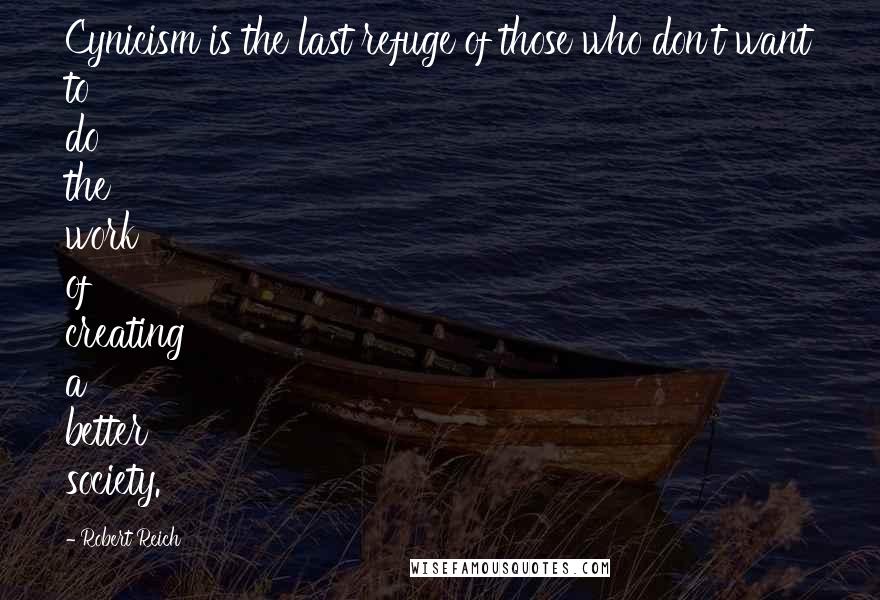 Robert Reich Quotes: Cynicism is the last refuge of those who don't want to do the work of creating a better society.