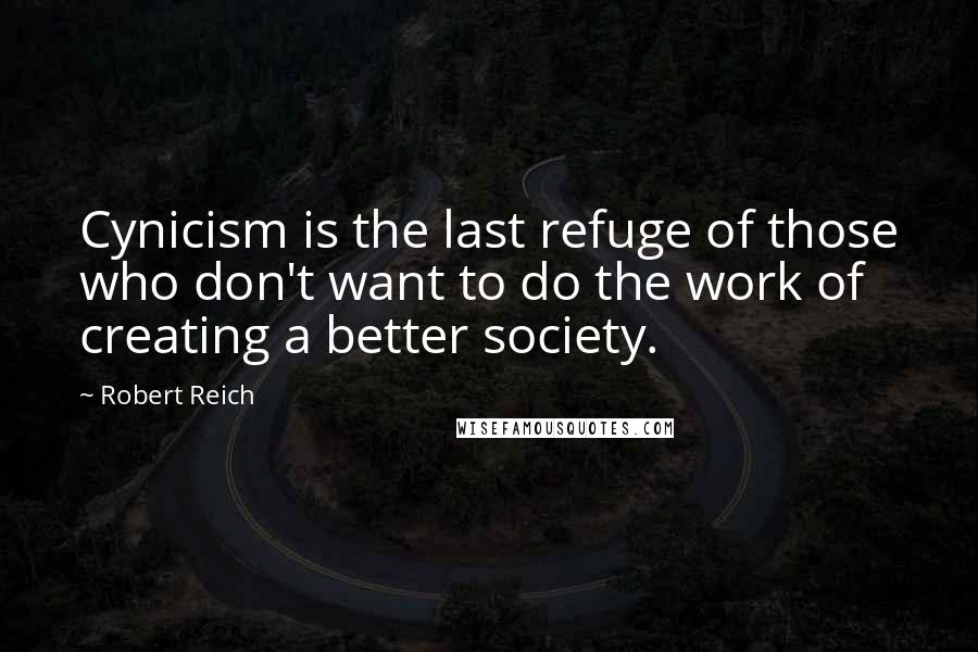 Robert Reich Quotes: Cynicism is the last refuge of those who don't want to do the work of creating a better society.