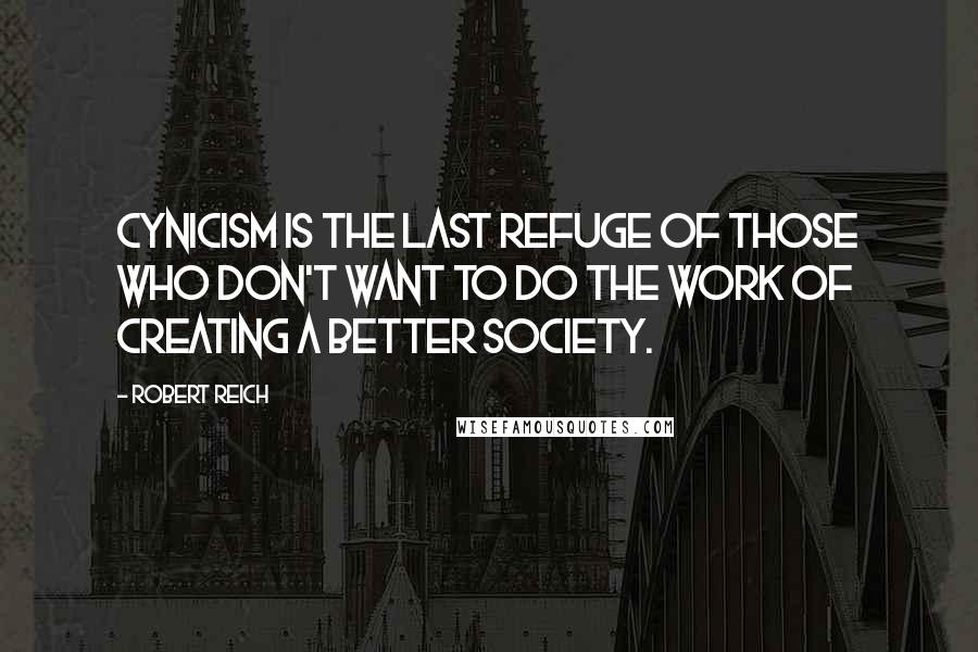 Robert Reich Quotes: Cynicism is the last refuge of those who don't want to do the work of creating a better society.