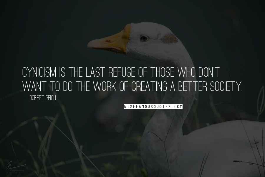 Robert Reich Quotes: Cynicism is the last refuge of those who don't want to do the work of creating a better society.
