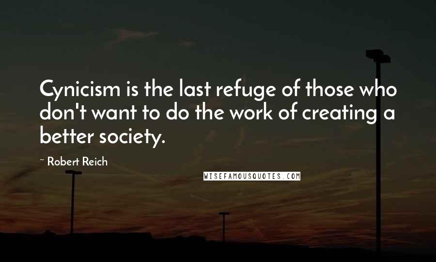 Robert Reich Quotes: Cynicism is the last refuge of those who don't want to do the work of creating a better society.