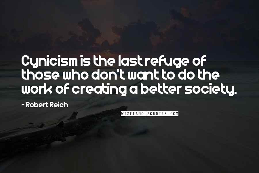 Robert Reich Quotes: Cynicism is the last refuge of those who don't want to do the work of creating a better society.