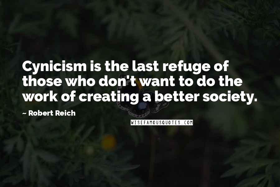 Robert Reich Quotes: Cynicism is the last refuge of those who don't want to do the work of creating a better society.