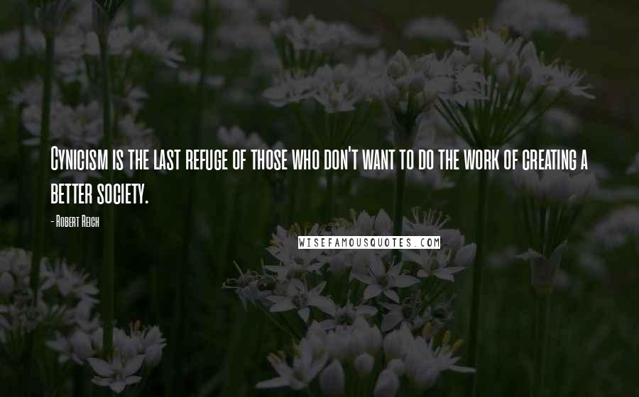Robert Reich Quotes: Cynicism is the last refuge of those who don't want to do the work of creating a better society.