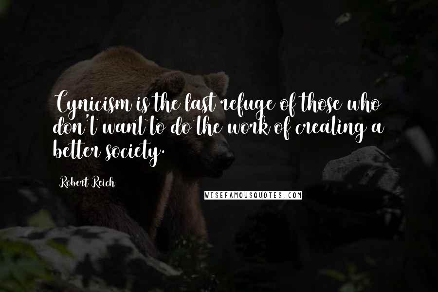 Robert Reich Quotes: Cynicism is the last refuge of those who don't want to do the work of creating a better society.