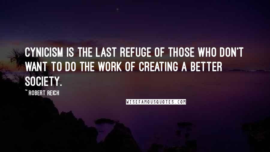 Robert Reich Quotes: Cynicism is the last refuge of those who don't want to do the work of creating a better society.