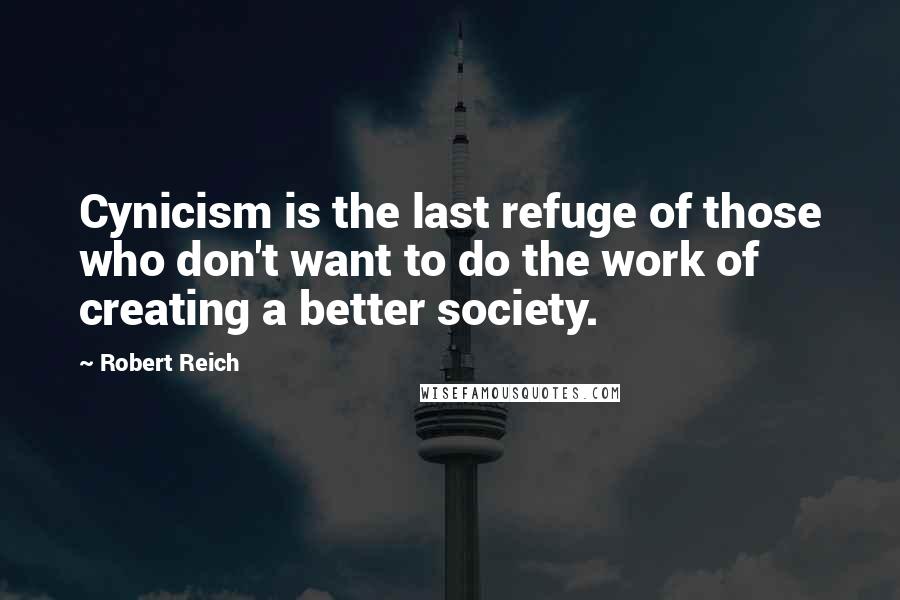 Robert Reich Quotes: Cynicism is the last refuge of those who don't want to do the work of creating a better society.