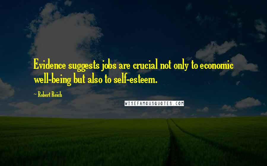 Robert Reich Quotes: Evidence suggests jobs are crucial not only to economic well-being but also to self-esteem.