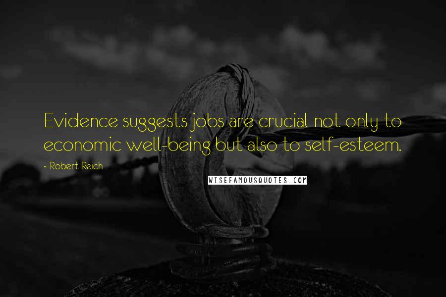 Robert Reich Quotes: Evidence suggests jobs are crucial not only to economic well-being but also to self-esteem.