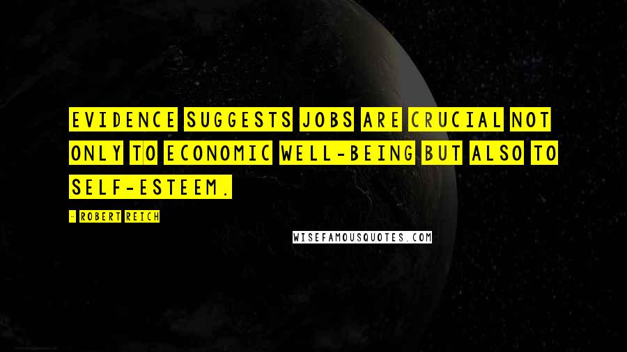 Robert Reich Quotes: Evidence suggests jobs are crucial not only to economic well-being but also to self-esteem.