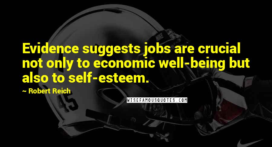 Robert Reich Quotes: Evidence suggests jobs are crucial not only to economic well-being but also to self-esteem.