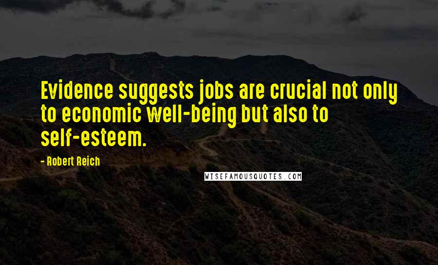 Robert Reich Quotes: Evidence suggests jobs are crucial not only to economic well-being but also to self-esteem.