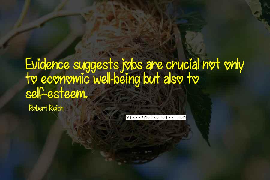 Robert Reich Quotes: Evidence suggests jobs are crucial not only to economic well-being but also to self-esteem.