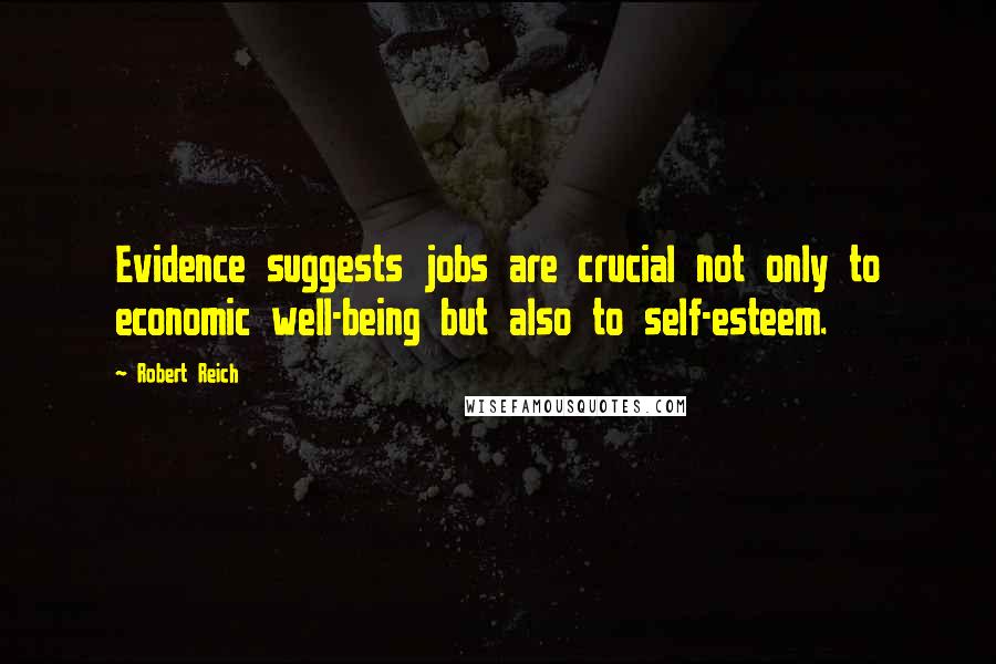Robert Reich Quotes: Evidence suggests jobs are crucial not only to economic well-being but also to self-esteem.