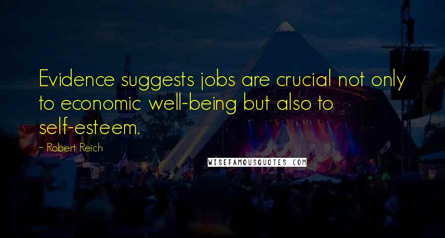 Robert Reich Quotes: Evidence suggests jobs are crucial not only to economic well-being but also to self-esteem.