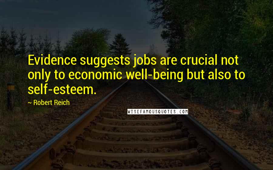 Robert Reich Quotes: Evidence suggests jobs are crucial not only to economic well-being but also to self-esteem.