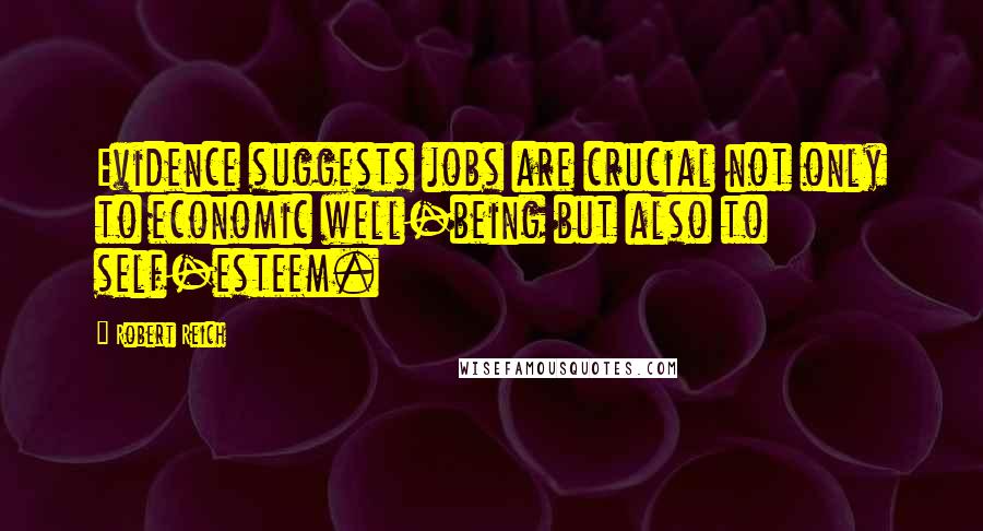Robert Reich Quotes: Evidence suggests jobs are crucial not only to economic well-being but also to self-esteem.