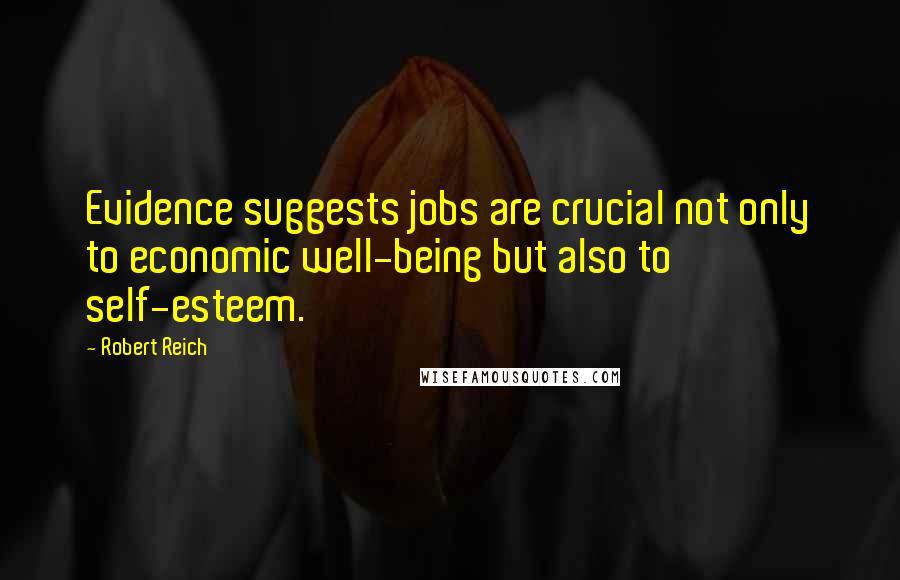 Robert Reich Quotes: Evidence suggests jobs are crucial not only to economic well-being but also to self-esteem.