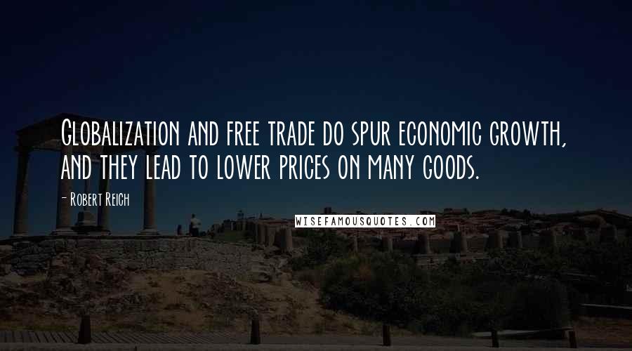 Robert Reich Quotes: Globalization and free trade do spur economic growth, and they lead to lower prices on many goods.