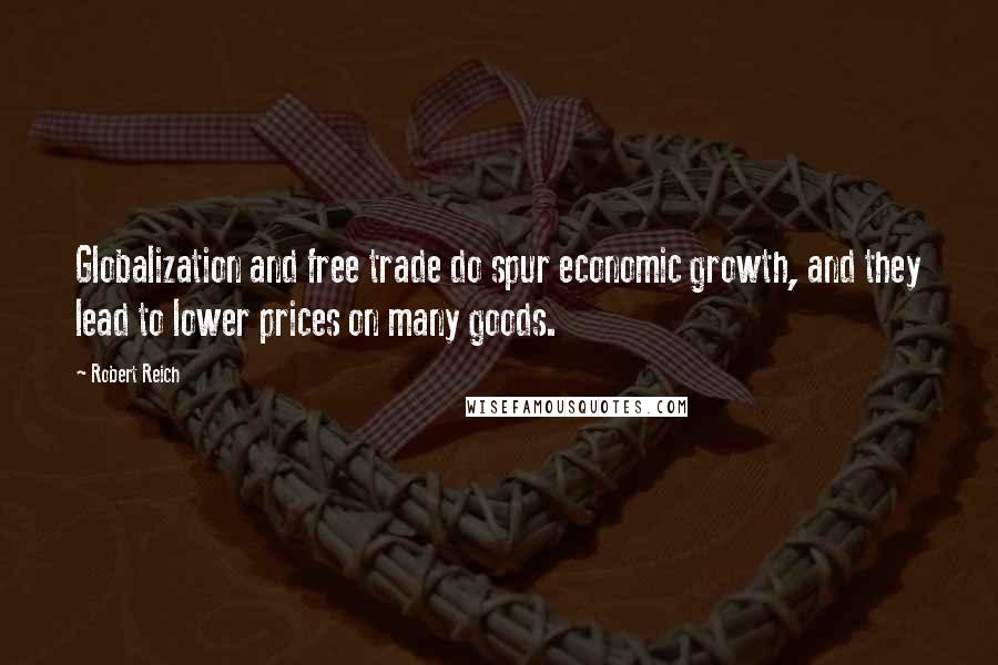 Robert Reich Quotes: Globalization and free trade do spur economic growth, and they lead to lower prices on many goods.