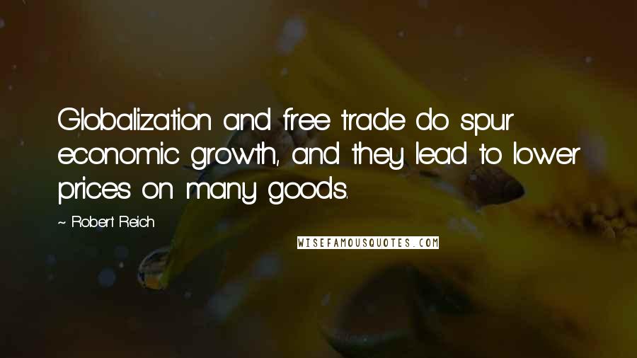 Robert Reich Quotes: Globalization and free trade do spur economic growth, and they lead to lower prices on many goods.