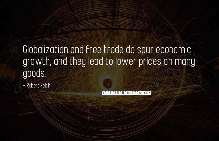 Robert Reich Quotes: Globalization and free trade do spur economic growth, and they lead to lower prices on many goods.
