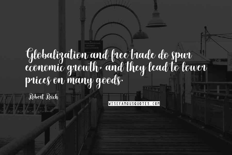 Robert Reich Quotes: Globalization and free trade do spur economic growth, and they lead to lower prices on many goods.