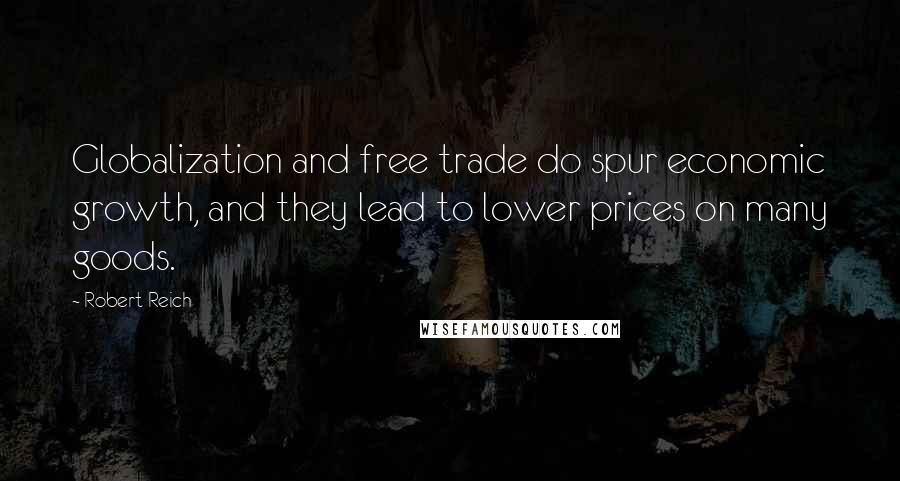 Robert Reich Quotes: Globalization and free trade do spur economic growth, and they lead to lower prices on many goods.