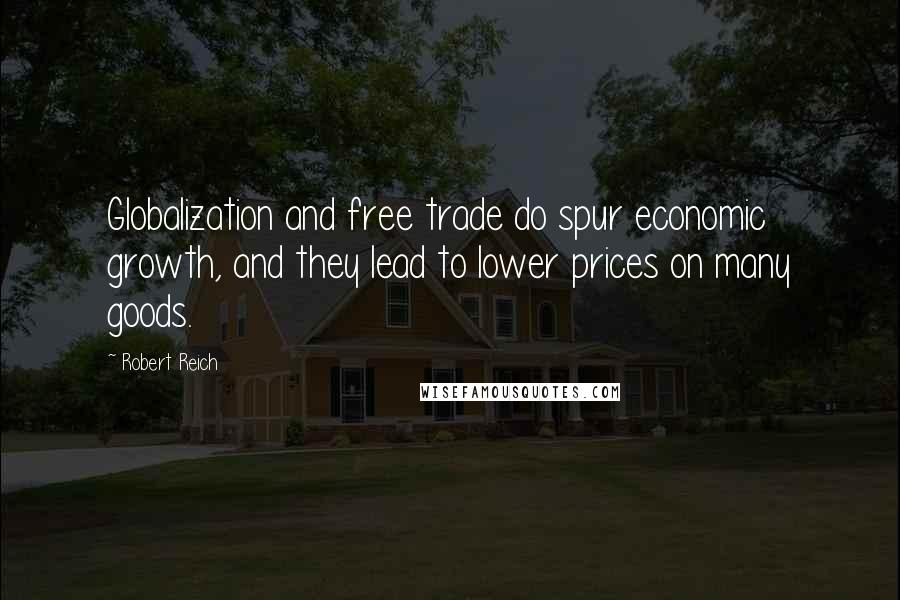 Robert Reich Quotes: Globalization and free trade do spur economic growth, and they lead to lower prices on many goods.